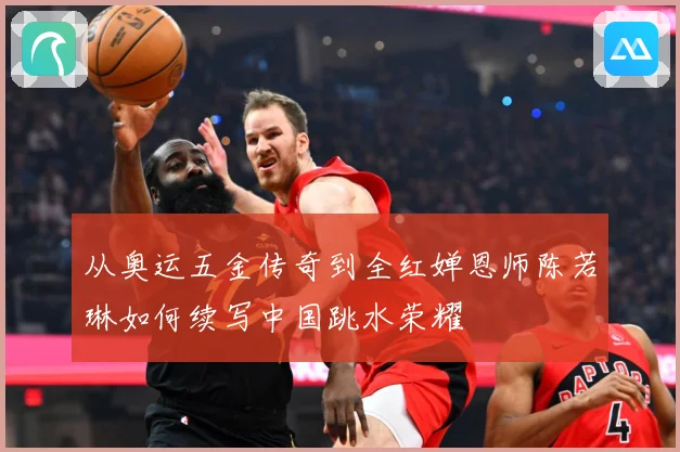 从奥运五金传奇到全红婵恩师陈若琳如何续写中国跳水荣耀