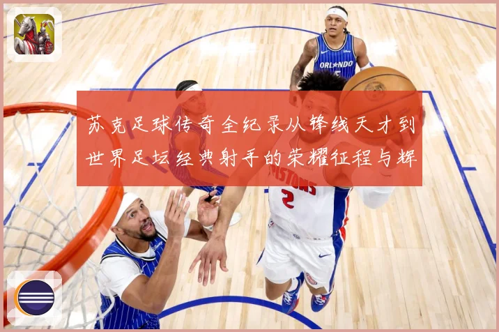 苏克足球传奇全纪录从锋线天才到世界足坛经典射手的荣耀征程与辉煌岁月