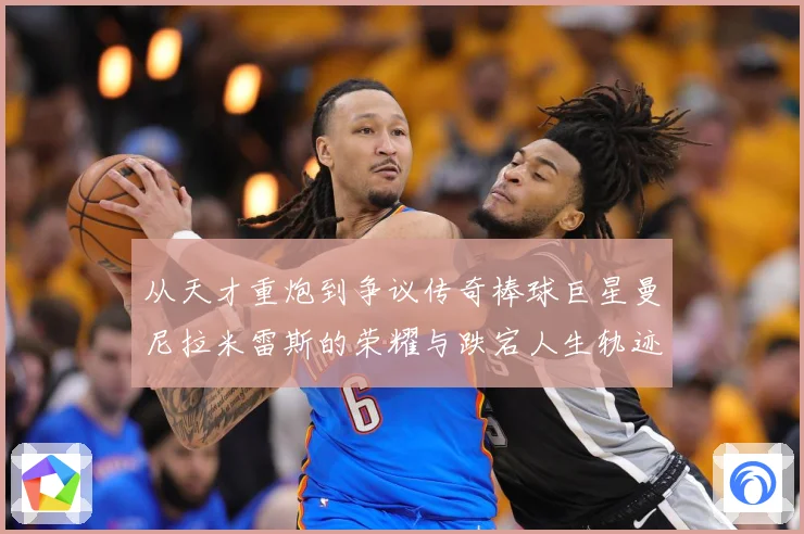 从天才重炮到争议传奇棒球巨星曼尼拉米雷斯的荣耀与跌宕人生轨迹