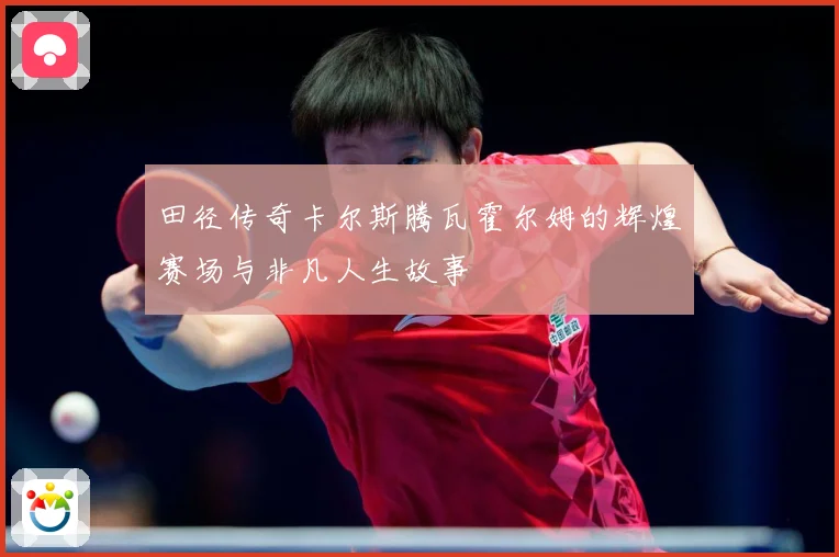 田径传奇卡尔斯腾瓦霍尔姆的辉煌赛场与非凡人生故事