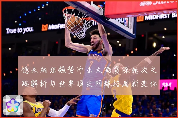 德米纳尔强势冲击大满贯深轮次之路解析与世界顶尖网球格局新变化观察
