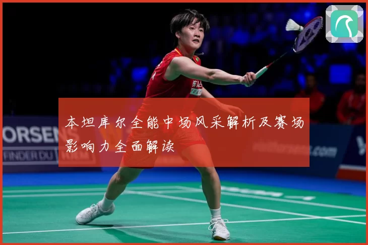 本坦库尔全能中场风采解析及赛场影响力全面解读