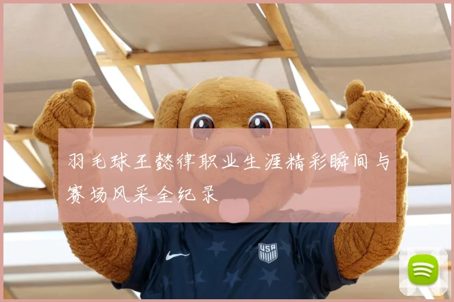 羽毛球王懿律职业生涯精彩瞬间与赛场风采全纪录