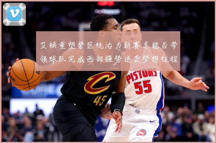艾顿重塑禁区统治力新赛季能否带领球队完成西部强势逆袭梦想征程