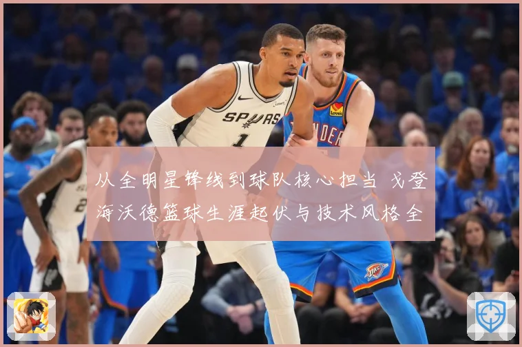 从全明星锋线到球队核心担当 戈登海沃德篮球生涯起伏与技术风格全景解析