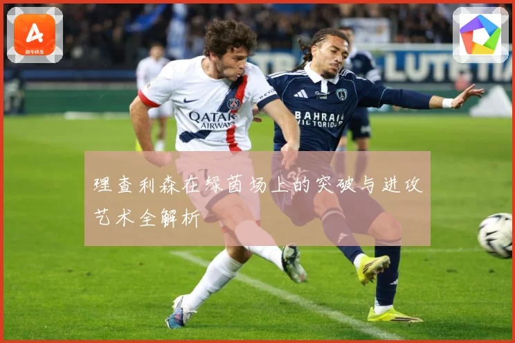 理查利森在绿茵场上的突破与进攻艺术全解析