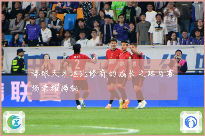 棒球天才达比修有的成长之路与赛场荣耀揭秘