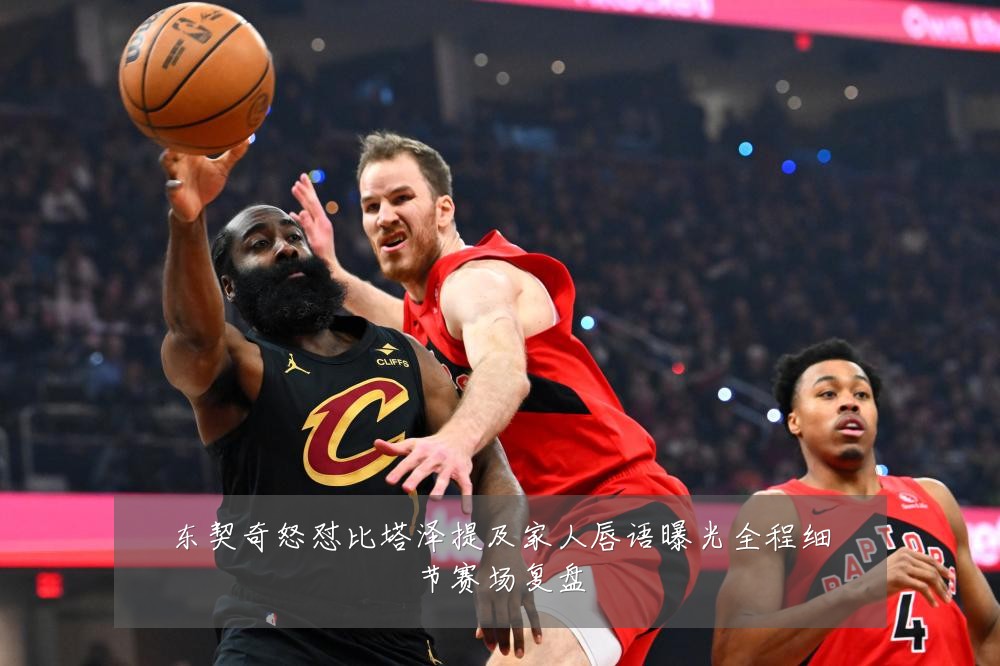 东契奇怒怼比塔泽提及家人唇语曝光全程细节赛场复盘
