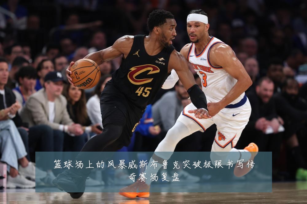 篮球场上的风暴威斯布鲁克突破极限书写传奇赛场复盘